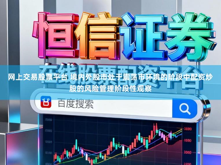 网上交易股票平台 境内外股市处于震荡市环境的阶段中配资炒股的风险管理阶段性观察