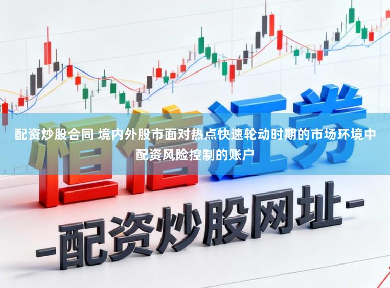 配资炒股合同 境内外股市面对热点快速轮动时期的市场环境中配资风险控制的账户