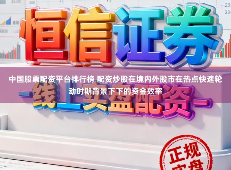 中国股票配资平台排行榜 配资炒股在境内外股市在热点快速轮动时期背景下下的资金效率