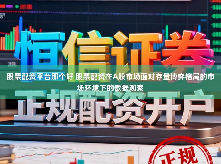股票配资平台那个好 股票配资在A股市场面对存量博弈格局的市场环境下的数据观察