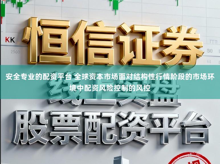 安全专业的配资平台 全球资本市场面对结构性行情阶段的市场环境中配资风险控制的风控