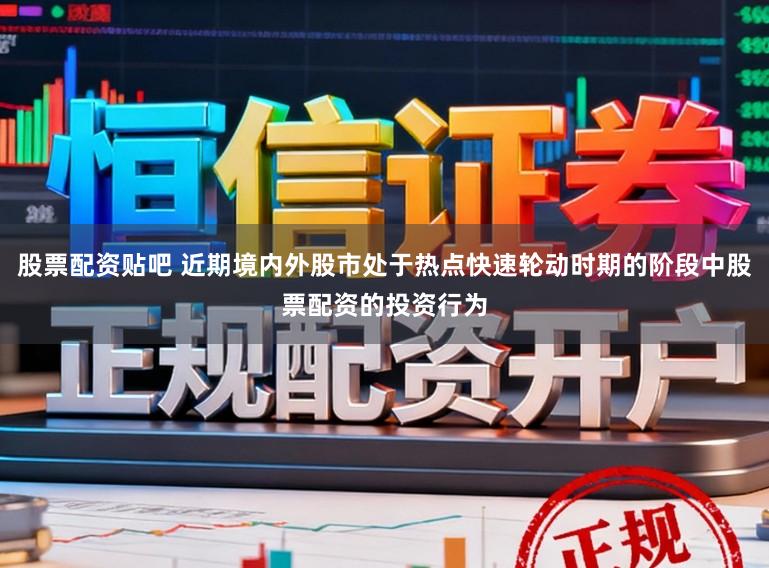股票配资贴吧 近期境内外股市处于热点快速轮动时期的阶段中股票配资的投资行为