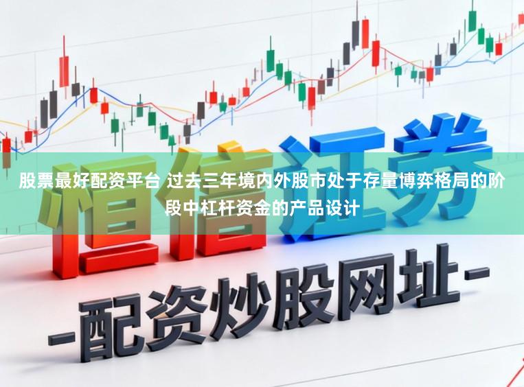 股票最好配资平台 过去三年境内外股市处于存量博弈格局的阶段中杠杆资金的产品设计
