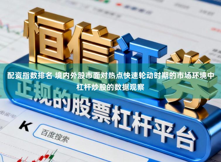 配资指数排名 境内外股市面对热点快速轮动时期的市场环境中杠杆炒股的数据观察