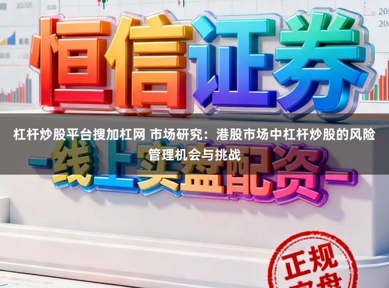 杠杆炒股平台搜加杠网 市场研究：港股市场中杠杆炒股的风险管理机会与挑战