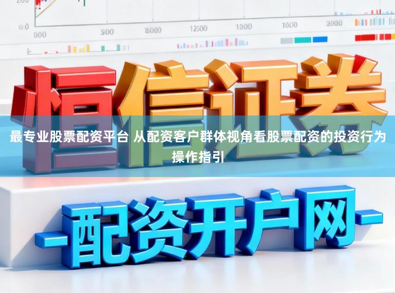 最专业股票配资平台 从配资客户群体视角看股票配资的投资行为操作指引
