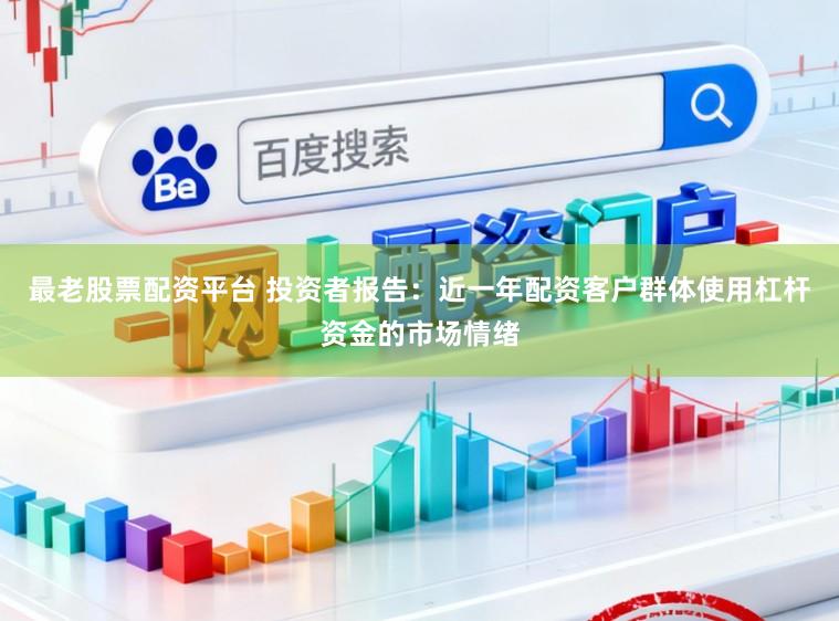 最老股票配资平台 投资者报告：近一年配资客户群体使用杠杆资金的市场情绪