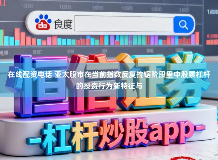 在线配资电话 亚太股市在当前指数反复拉锯阶段里中股票杠杆的投资行为新特征与