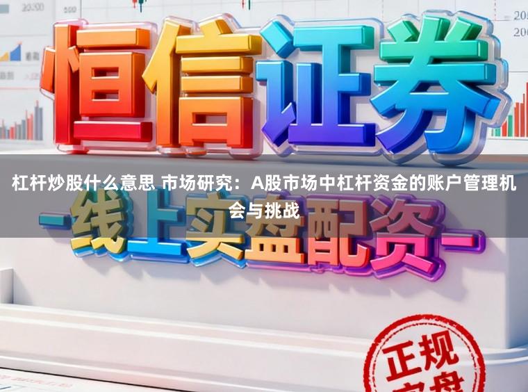 杠杆炒股什么意思 市场研究：A股市场中杠杆资金的账户管理机会与挑战