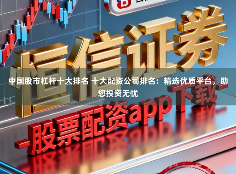 中国股市杠杆十大排名 十大配资公司排名：精选优质平台，助您投资无忧