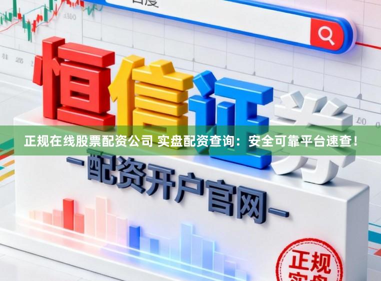 正规在线股票配资公司 实盘配资查询：安全可靠平台速查！