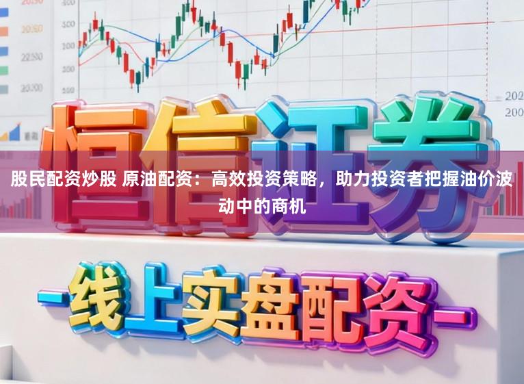 股民配资炒股 原油配资：高效投资策略，助力投资者把握油价波动中的商机