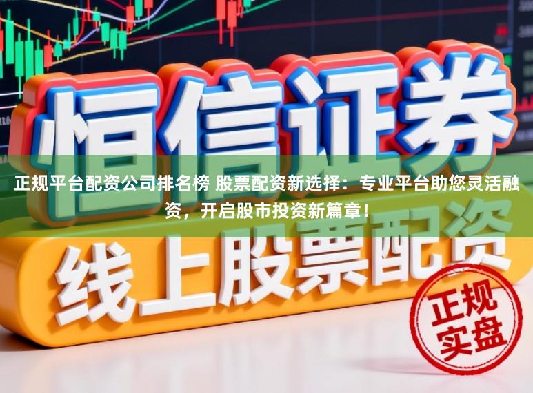 正规平台配资公司排名榜 股票配资新选择：专业平台助您灵活融资，开启股市投资新篇章！