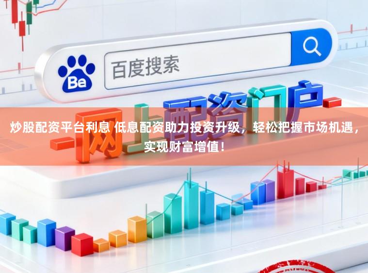 炒股配资平台利息 低息配资助力投资升级，轻松把握市场机遇，实现财富增值！