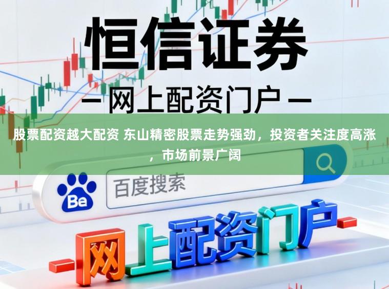 股票配资越大配资 东山精密股票走势强劲，投资者关注度高涨，市场前景广阔