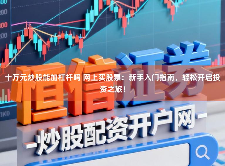 十万元炒股能加杠杆吗 网上买股票：新手入门指南，轻松开启投资之旅！