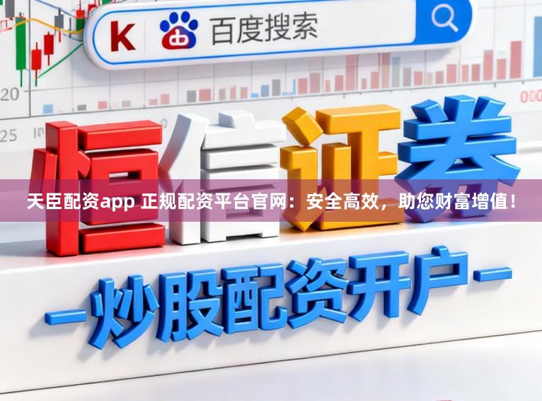 天臣配资app 正规配资平台官网:安全高效,助您财富增值!