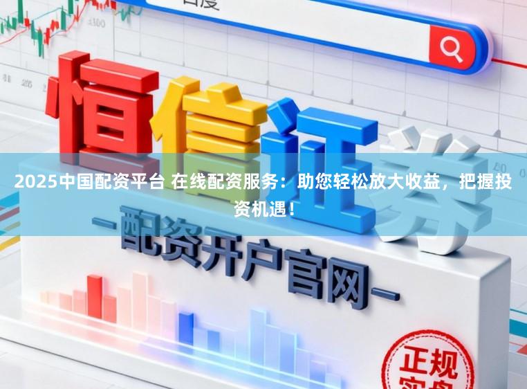 2025中国配资平台 在线配资服务:助您轻松放大收益,把握投资机遇!