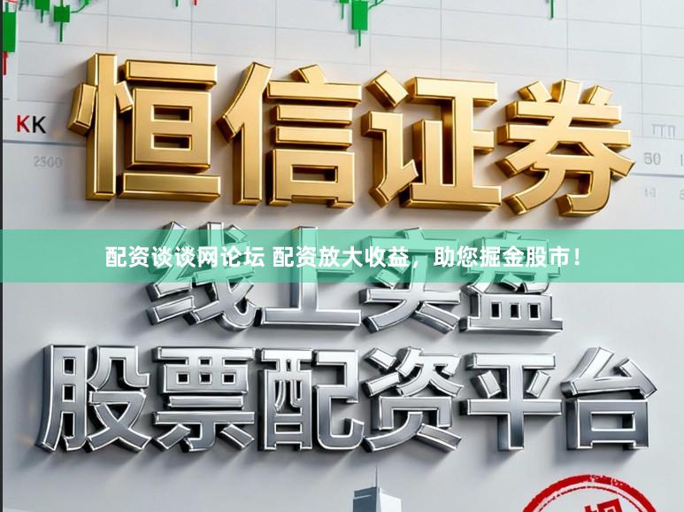 配资谈谈网论坛 配资放大收益，助您掘金股市！
