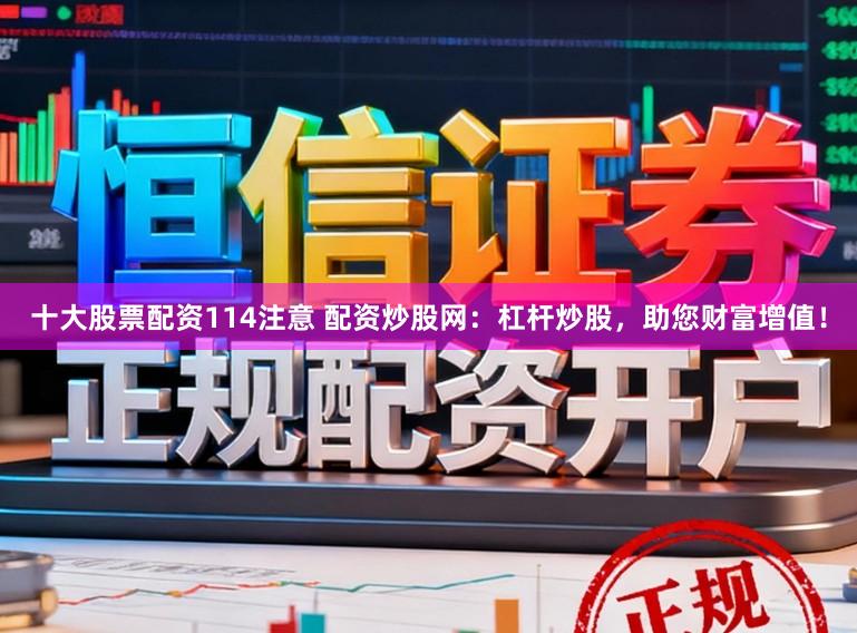 十大股票配资114注意 配资炒股网：杠杆炒股，助您财富增值！