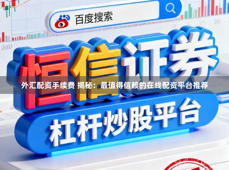 外汇配资手续费 揭秘：最值得信赖的在线配资平台推荐