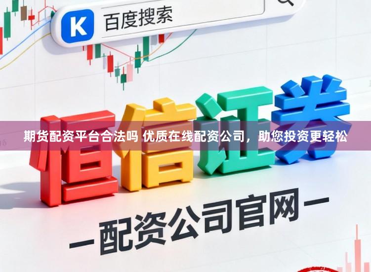期货配资平台合法吗 优质在线配资公司，助您投资更轻松