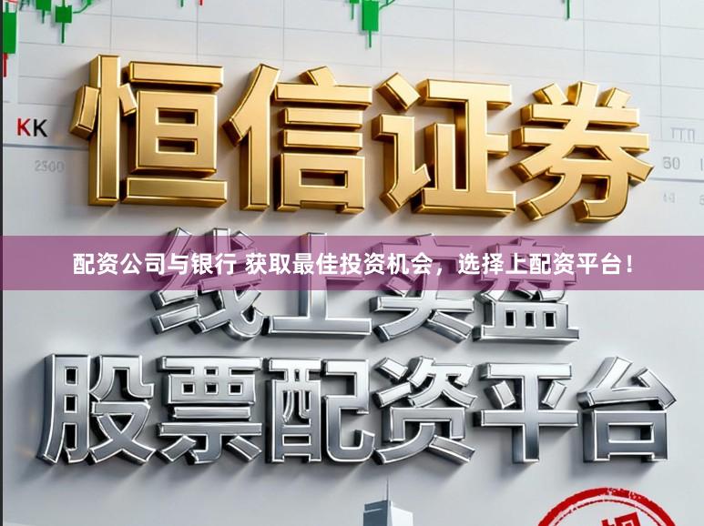 配资公司与银行 获取最佳投资机会，选择上配资平台！