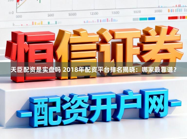 天臣配资是实盘吗 2018年配资平台排名揭晓：哪家最靠谱？