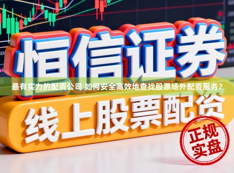 最有实力的配资公司 如何安全高效地查找股票场外配资服务？