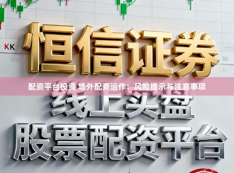 配资平台投资 场外配资运作:风险提示与注意事项