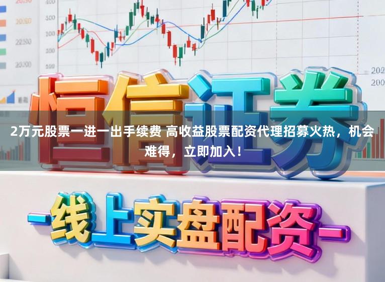 2万元股票一进一出手续费 高收益股票配资代理招募火热，机会难得，立即加入！