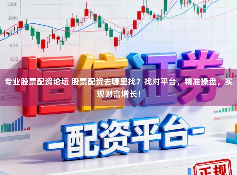专业股票配资论坛 股票配资去哪里找？找对平台，精准操盘，实现财富增长！