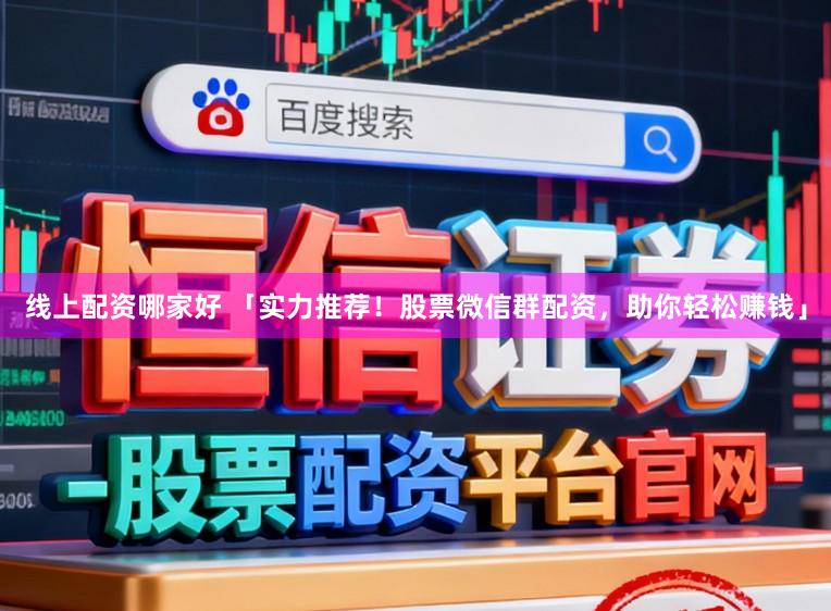 线上配资哪家好 「实力推荐！股票微信群配资，助你轻松赚钱」
