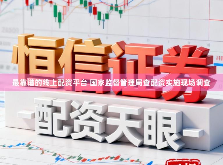 最靠谱的线上配资平台 国家监督管理局查配资实施现场调查