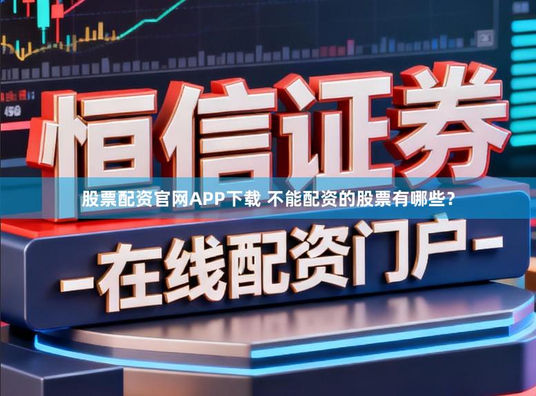 股票配资官网APP下载 不能配资的股票有哪些？