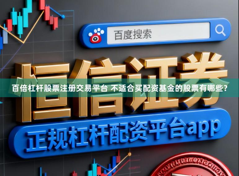 百倍杠杆股票注册交易平台 不适合买配资基金的股票有哪些？