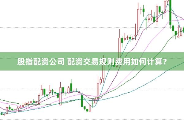 股指配资公司 配资交易规则费用如何计算？