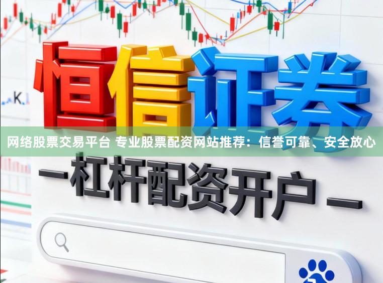 网络股票交易平台 专业股票配资网站推荐：信誉可靠、安全放心