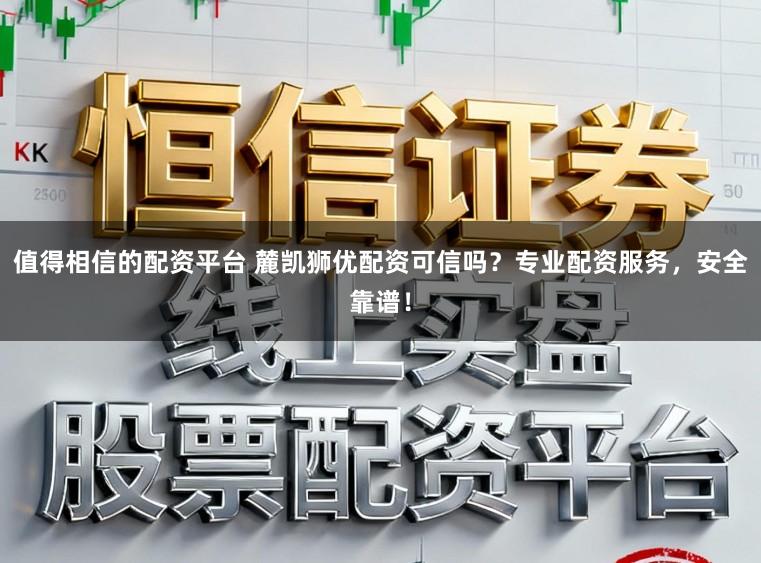 值得相信的配资平台 麓凯狮优配资可信吗？专业配资服务，安全靠谱！