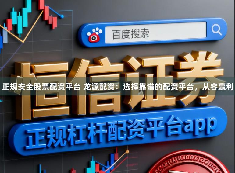 正规安全股票配资平台 龙源配资:选择靠谱的配资平台,从容赢利