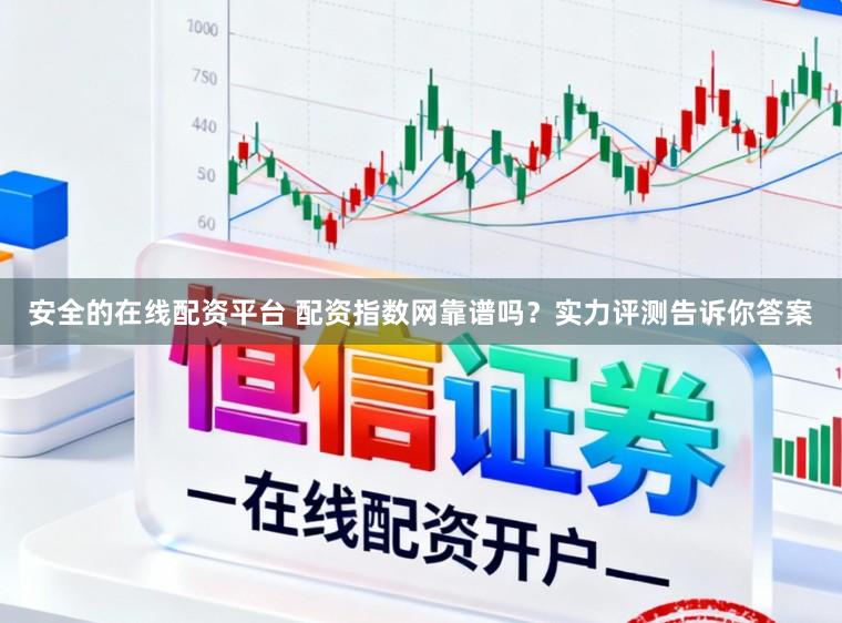 安全的在线配资平台 配资指数网靠谱吗?实力评测告诉你答案