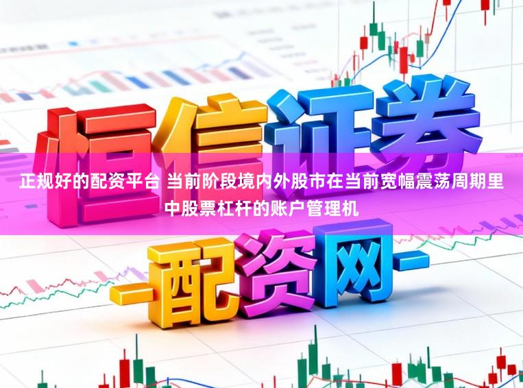 正规好的配资平台 当前阶段境内外股市在当前宽幅震荡周期里中股票杠杆的账户管理机