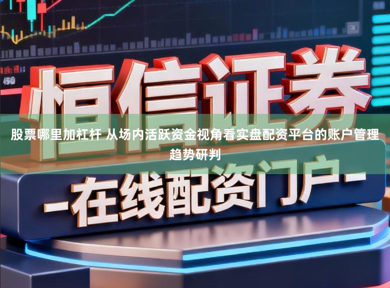 股票哪里加杠杆 从场内活跃资金视角看实盘配资平台的账户管理趋势研判