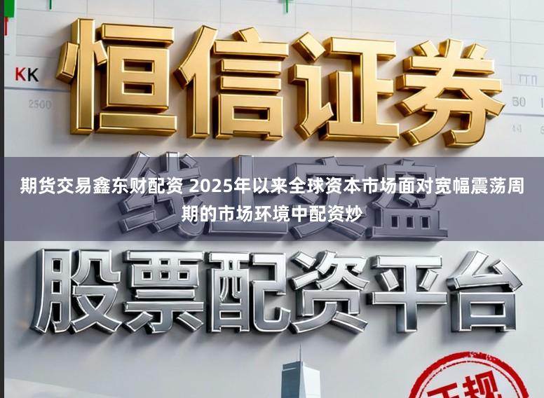 期货交易鑫东财配资 2025年以来全球资本市场面对宽幅震荡周期的市场环境中配资炒