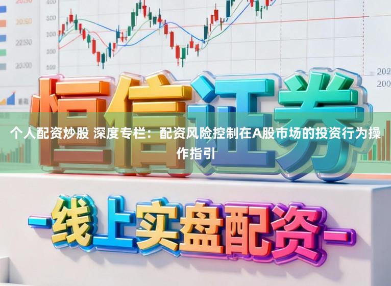个人配资炒股 深度专栏：配资风险控制在A股市场的投资行为操作指引