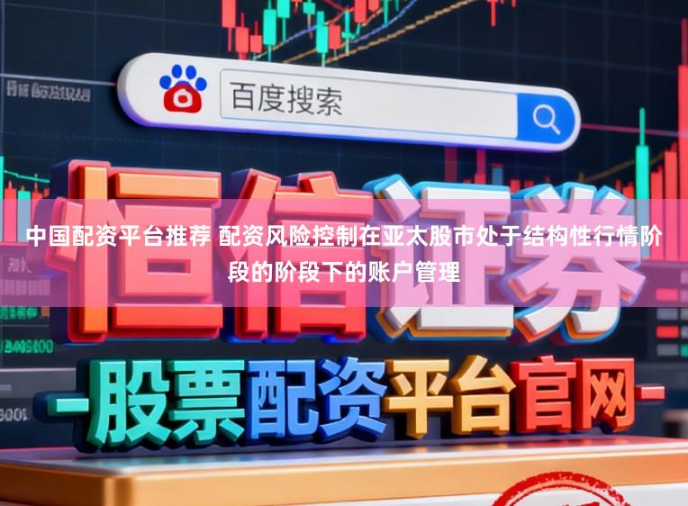中国配资平台推荐 配资风险控制在亚太股市处于结构性行情阶段的阶段下的账户管理