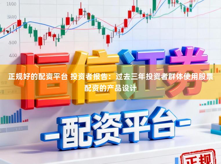 正规好的配资平台 投资者报告：过去三年投资者群体使用股票配资的产品设计