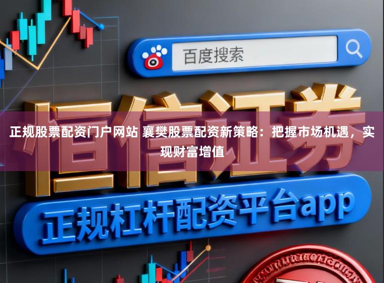 正规股票配资门户网站 襄樊股票配资新策略：把握市场机遇，实现财富增值