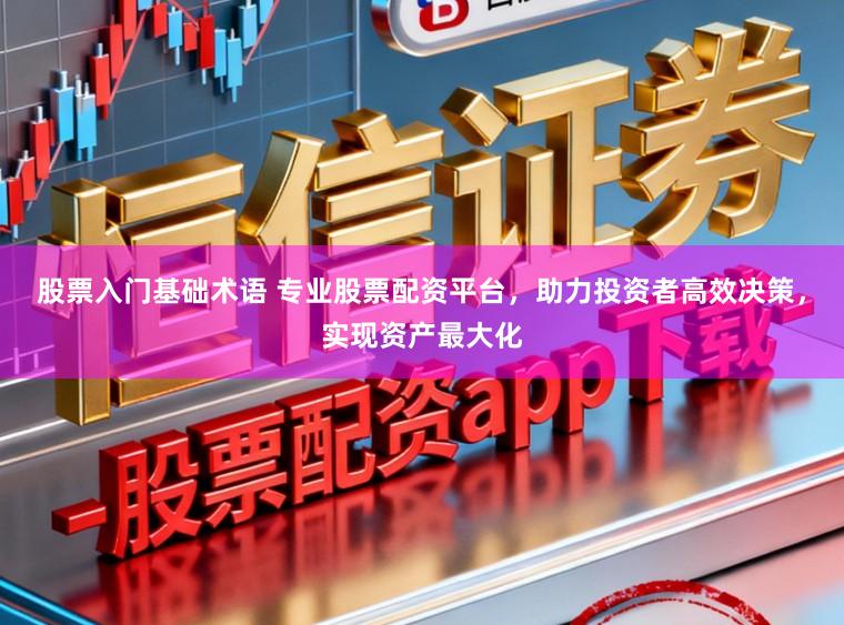 股票入门基础术语 专业股票配资平台,助力投资者高效决策,实现资产最大化