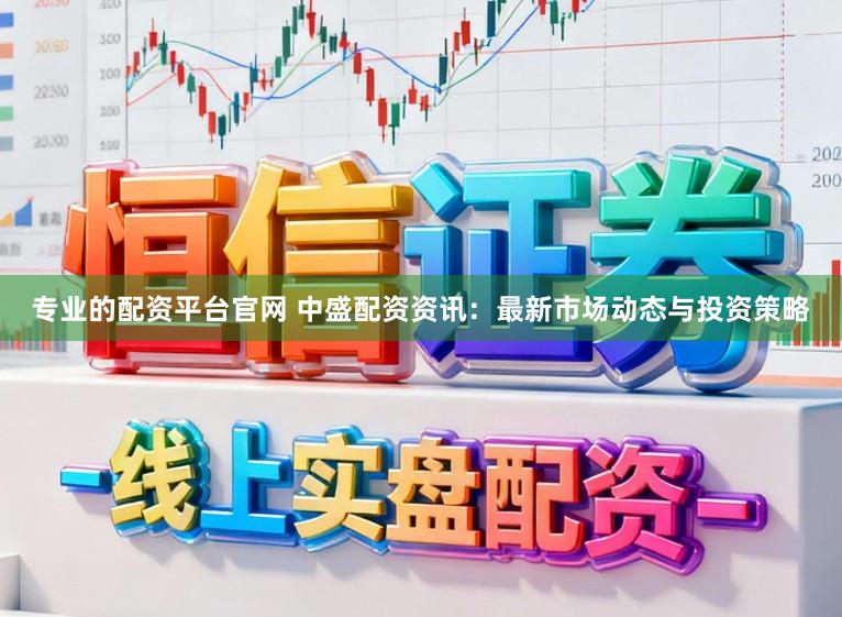 专业的配资平台官网 中盛配资资讯：最新市场动态与投资策略